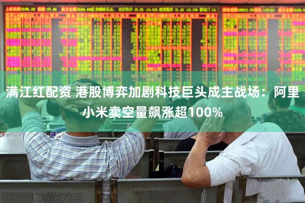 满江红配资 港股博弈加剧科技巨头成主战场：阿里小米卖空量飙涨超100%