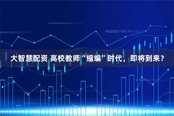 大智慧配资 高校教师“缩编”时代，即将到来？