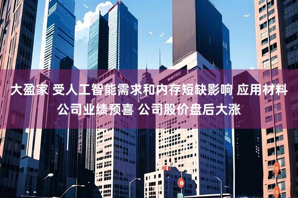 大盈家 受人工智能需求和内存短缺影响 应用材料公司业绩预喜 公司股价盘后大涨