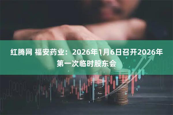 红腾网 福安药业：2026年1月6日召开2026年第一次临时股东会