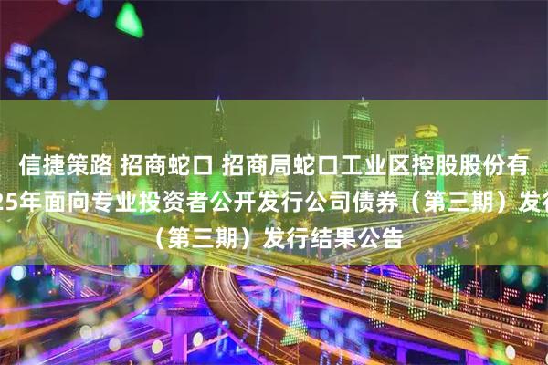 信捷策路 招商蛇口 招商局蛇口工业区控股股份有限公司2025年面向专业投资者公开发行公司债券（第三期）发行结果公告