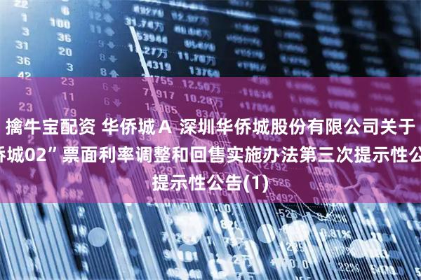 擒牛宝配资 华侨城Ａ 深圳华侨城股份有限公司关于“21侨城02”票面利率调整和回售实施办法第三次提示性公告(1)