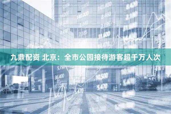 九鼎配资 北京：全市公园接待游客超千万人次