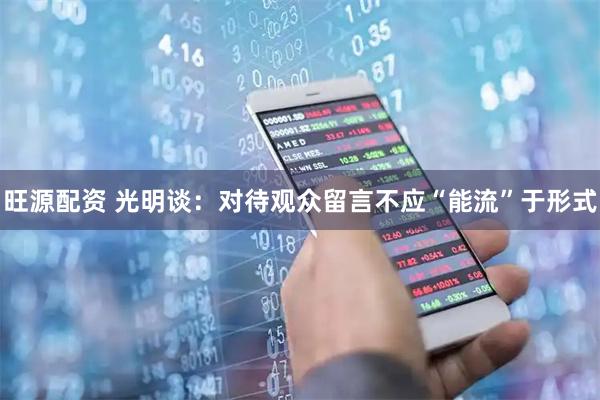 旺源配资 光明谈：对待观众留言不应“能流”于形式