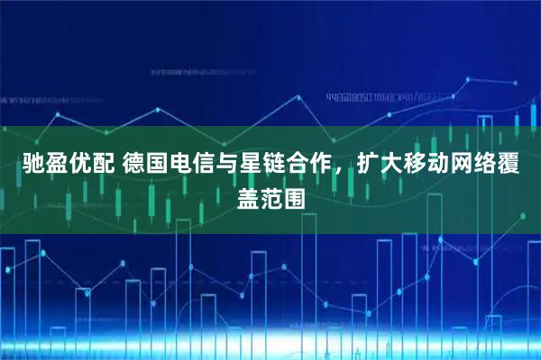 驰盈优配 德国电信与星链合作，扩大移动网络覆盖范围