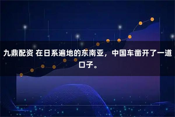 九鼎配资 在日系遍地的东南亚，中国车凿开了一道口子。