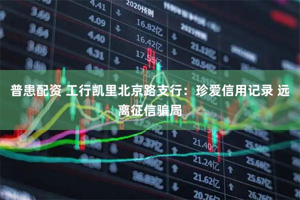 普患配资 工行凯里北京路支行：珍爱信用记录 远离征信骗局