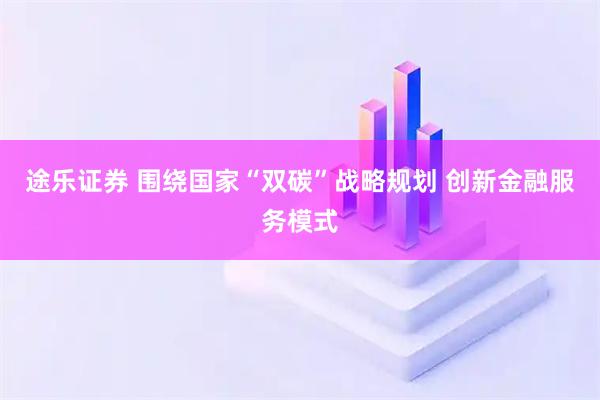 途乐证券 围绕国家“双碳”战略规划 创新金融服务模式