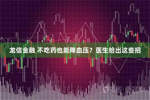 龙信金融 不吃药也能降血压？医生给出这些招