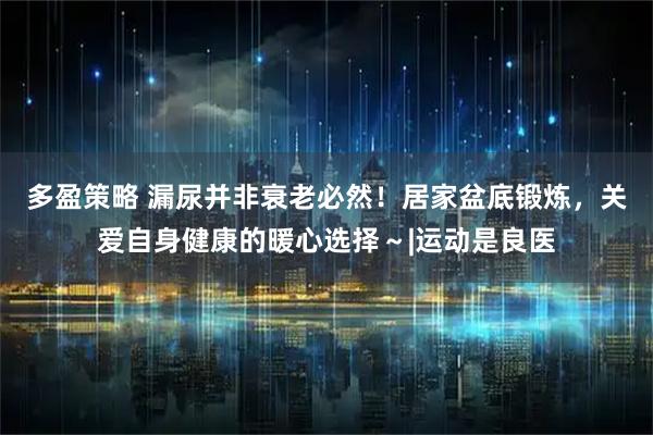 多盈策略 漏尿并非衰老必然！居家盆底锻炼，关爱自身健康的暖心选择～|运动是良医